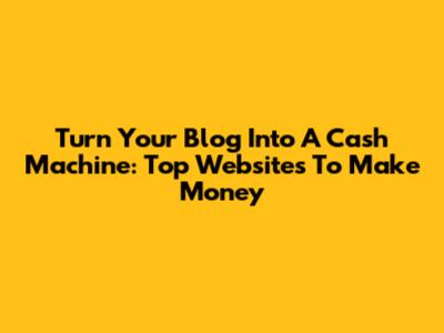 Turn Your Blog Into A Cash Machine: Top Websites To Make Money