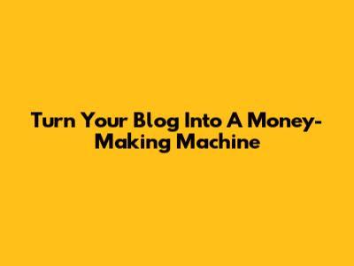 Turn Your Blog Into A Money-Making Machine