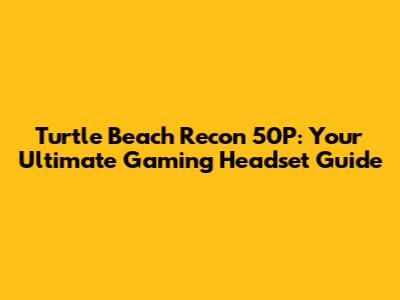 Turtle Beach Recon 50P: Your Ultimate Gaming Headset Guide