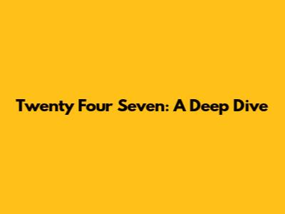 Twenty Four Seven: A Deep Dive