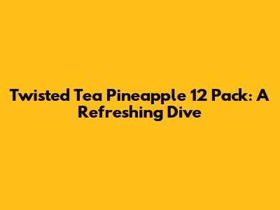 Twisted Tea Pineapple 12 Pack: A Refreshing Dive
