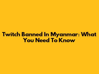 Twitch Banned In Myanmar: What You Need To Know