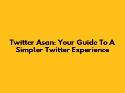 Twitter Asan: Your Guide To A Simpler Twitter Experience