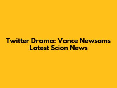 Twitter Drama: Vance Newsom's Latest Scion News