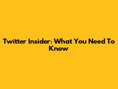 Twitter Insider: What You Need To Know