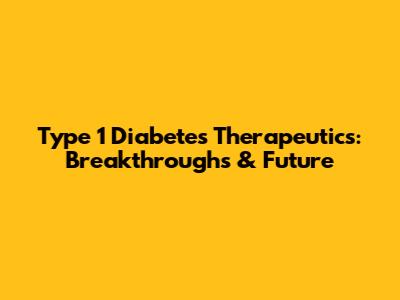 Type 1 Diabetes Therapeutics: Breakthroughs & Future
