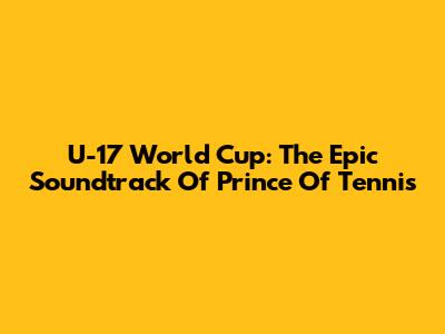 U-17 World Cup: The Epic Soundtrack Of Prince Of Tennis