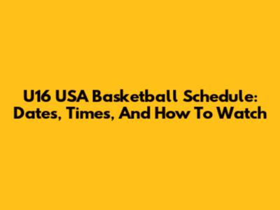 U16 USA Basketball Schedule: Dates, Times, And How To Watch