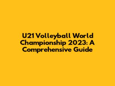 U21 Volleyball World Championship 2023: A Comprehensive Guide