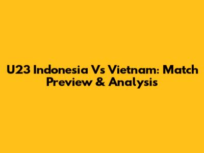 U23 Indonesia Vs Vietnam: Match Preview & Analysis