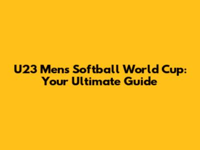 U23 Men's Softball World Cup: Your Ultimate Guide