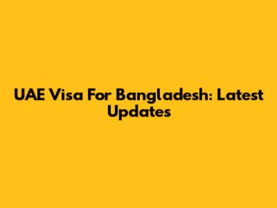 UAE Visa For Bangladesh: Latest Updates