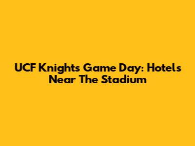 UCF Knights Game Day: Hotels Near The Stadium