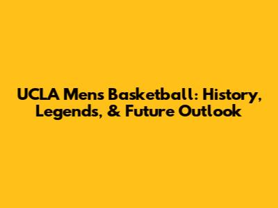 UCLA Men's Basketball: History, Legends, & Future Outlook