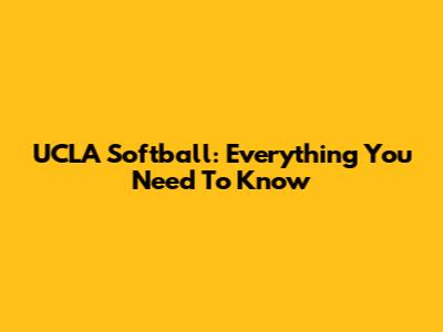 UCLA Softball: Everything You Need To Know