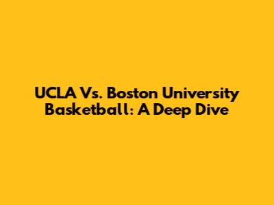 UCLA Vs. Boston University Basketball: A Deep Dive