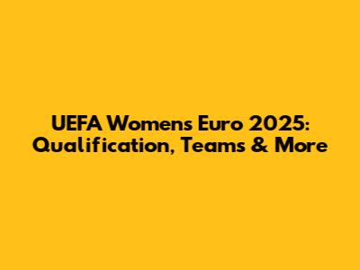 UEFA Women's Euro 2025: Qualification, Teams & More