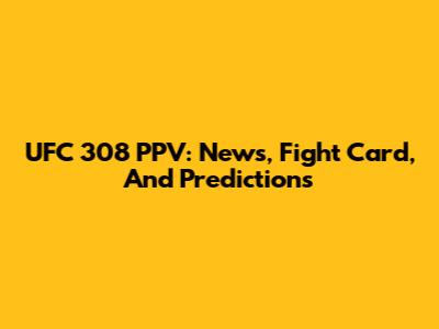 UFC 308 PPV: News, Fight Card, And Predictions