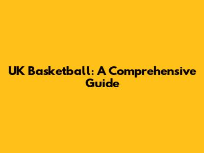 UK Basketball: A Comprehensive Guide