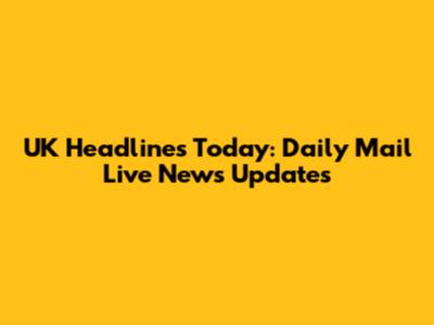 UK Headlines Today: Daily Mail Live News Updates