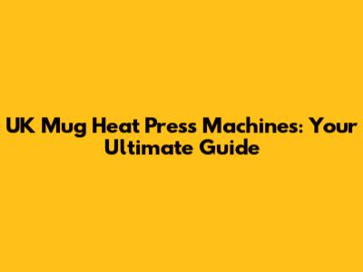 UK Mug Heat Press Machines: Your Ultimate Guide