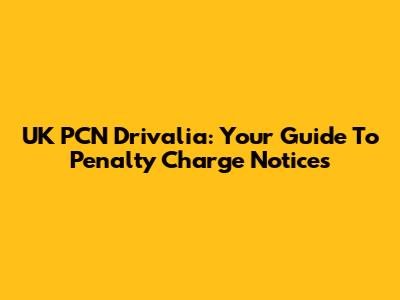 UK PCN Drivalia: Your Guide To Penalty Charge Notices