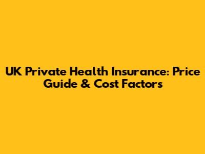 UK Private Health Insurance: Price Guide & Cost Factors