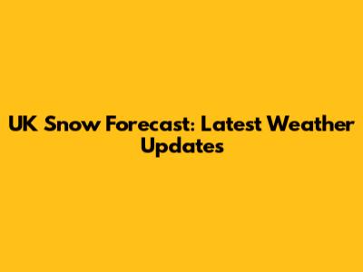 UK Snow Forecast: Latest Weather Updates