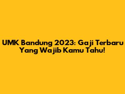 UMK Bandung 2023: Gaji Terbaru Yang Wajib Kamu Tahu!