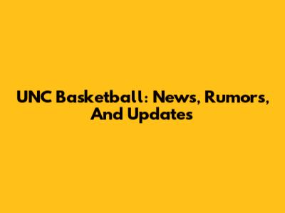 UNC Basketball: News, Rumors, And Updates