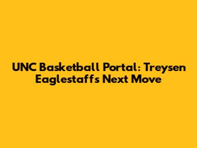 UNC Basketball Portal: Treysen Eaglestaff's Next Move