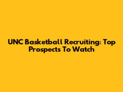 UNC Basketball Recruiting: Top Prospects To Watch