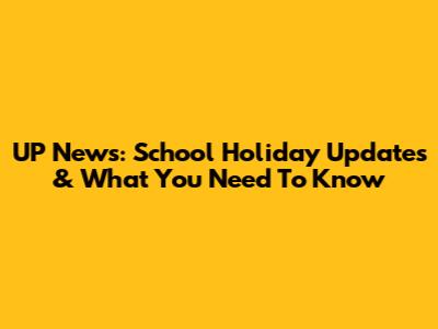 UP News: School Holiday Updates & What You Need To Know