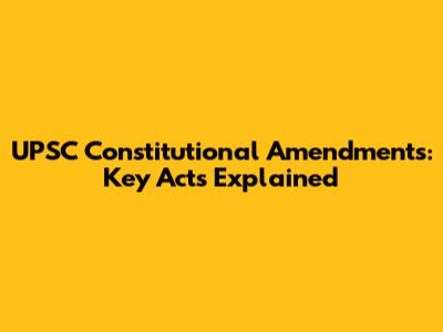 UPSC Constitutional Amendments: Key Acts Explained