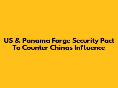 US & Panama Forge Security Pact To Counter China's Influence