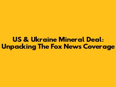 US & Ukraine Mineral Deal: Unpacking The Fox News Coverage