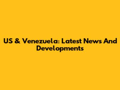 US & Venezuela: Latest News And Developments