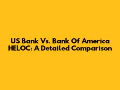 US Bank Vs. Bank Of America HELOC: A Detailed Comparison