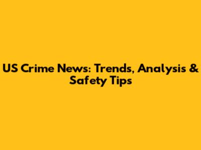 US Crime News: Trends, Analysis & Safety Tips
