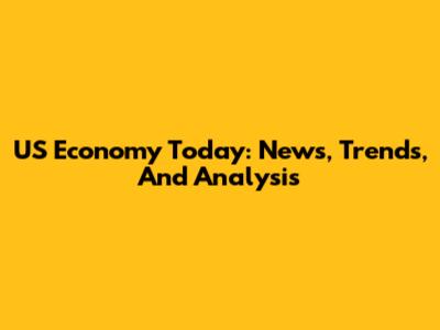 US Economy Today: News, Trends, And Analysis