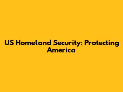 US Homeland Security: Protecting America