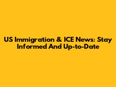 US Immigration & ICE News: Stay Informed And Up-to-Date