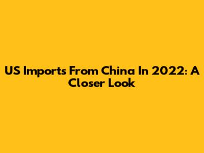 US Imports From China In 2022: A Closer Look