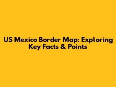 US Mexico Border Map: Exploring Key Facts & Points