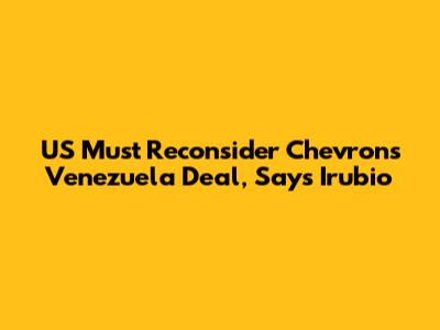 US Must Reconsider Chevron's Venezuela Deal, Says Irubio