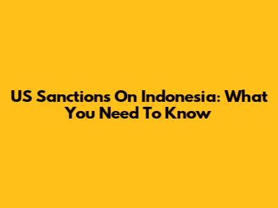 US Sanctions On Indonesia: What You Need To Know