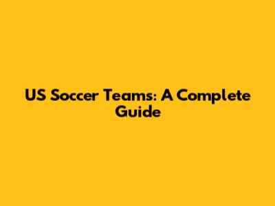 US Soccer Teams: A Complete Guide