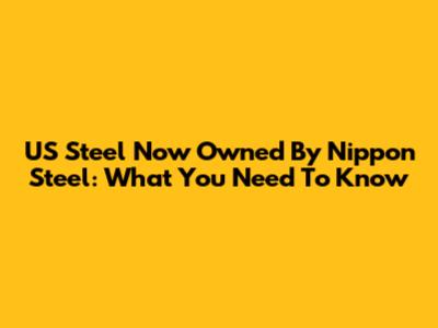 US Steel Now Owned By Nippon Steel: What You Need To Know