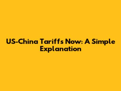 US-China Tariffs Now: A Simple Explanation