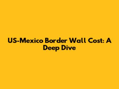 US-Mexico Border Wall Cost: A Deep Dive